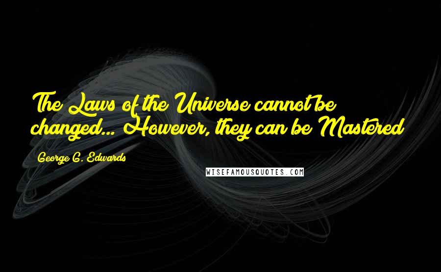 George G. Edwards Quotes: The Laws of the Universe cannot be changed... However, they can be Mastered!