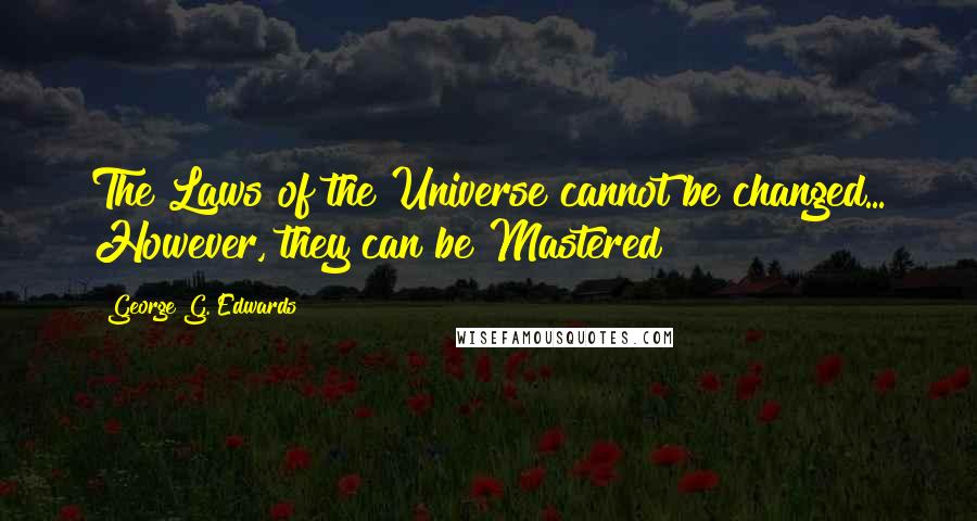 George G. Edwards Quotes: The Laws of the Universe cannot be changed... However, they can be Mastered!