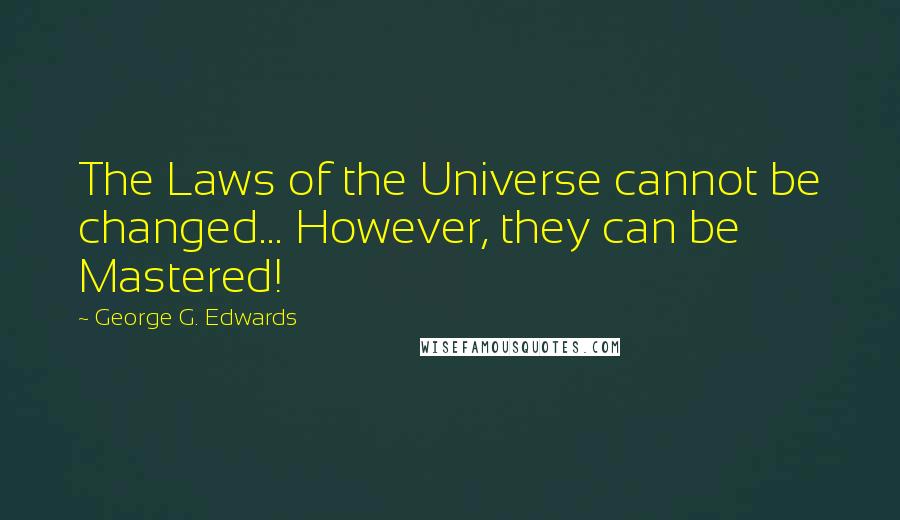 George G. Edwards Quotes: The Laws of the Universe cannot be changed... However, they can be Mastered!