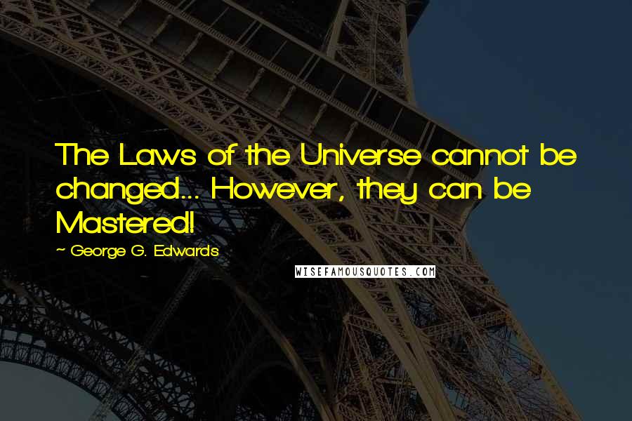 George G. Edwards Quotes: The Laws of the Universe cannot be changed... However, they can be Mastered!