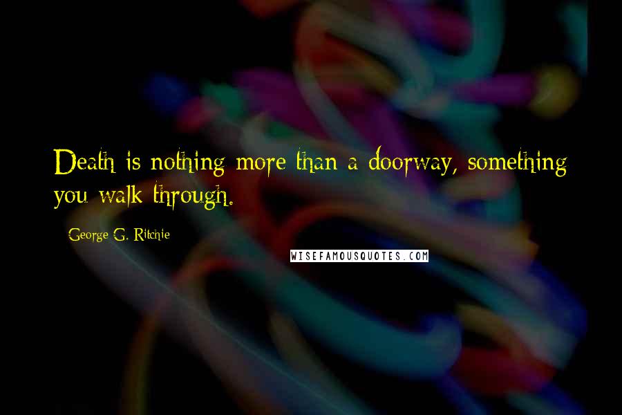 George G. Ritchie Quotes: Death is nothing more than a doorway, something you walk through.