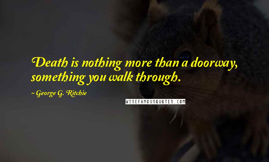 George G. Ritchie Quotes: Death is nothing more than a doorway, something you walk through.