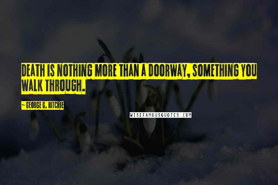 George G. Ritchie Quotes: Death is nothing more than a doorway, something you walk through.