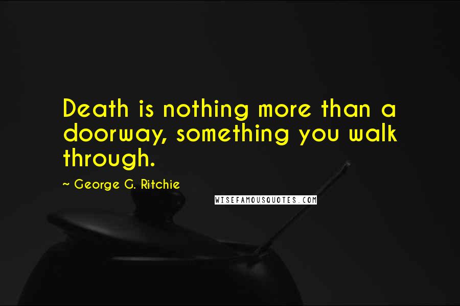 George G. Ritchie Quotes: Death is nothing more than a doorway, something you walk through.