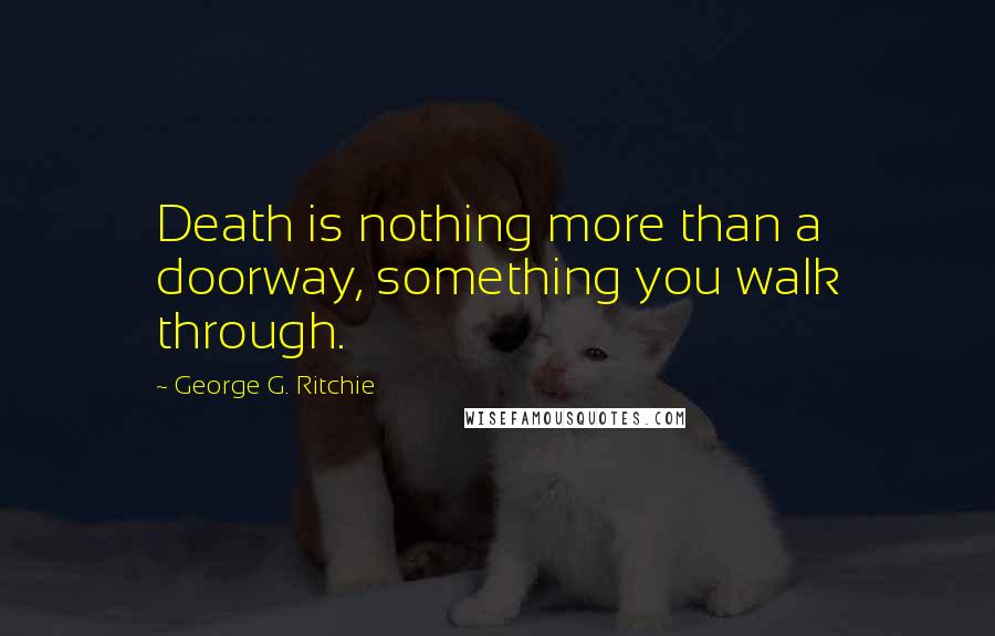 George G. Ritchie Quotes: Death is nothing more than a doorway, something you walk through.