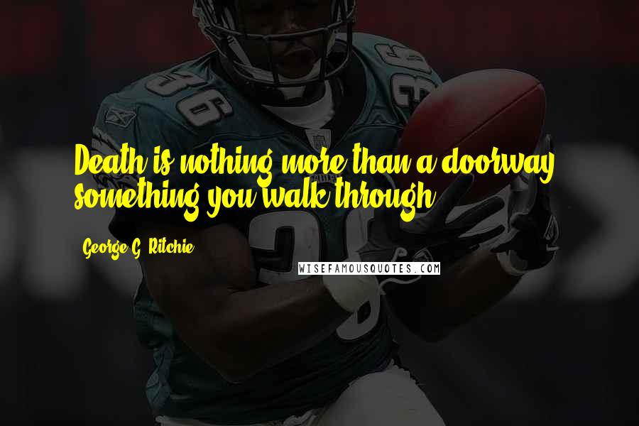 George G. Ritchie Quotes: Death is nothing more than a doorway, something you walk through.