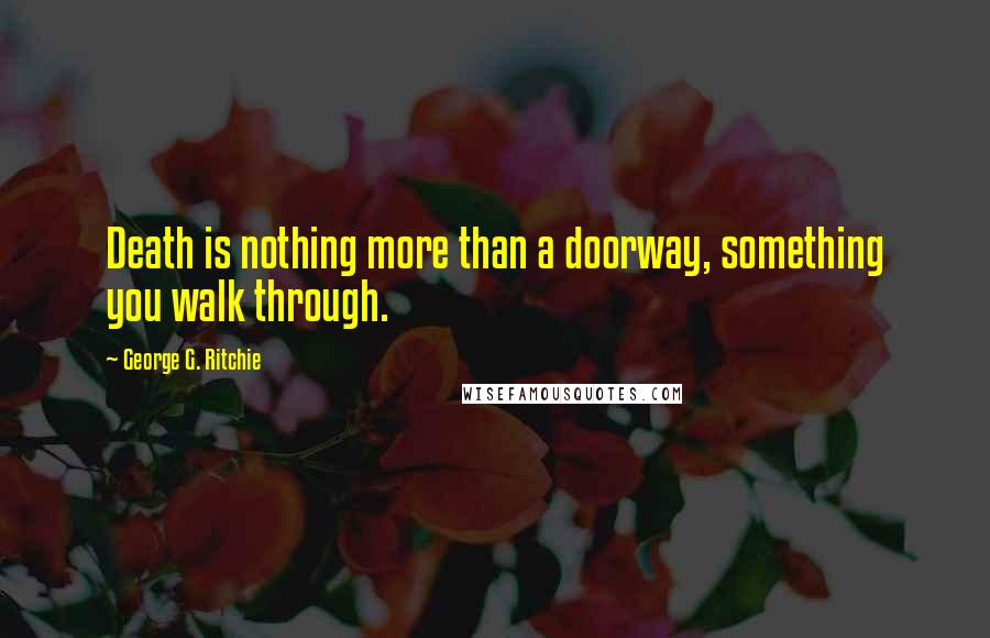 George G. Ritchie Quotes: Death is nothing more than a doorway, something you walk through.
