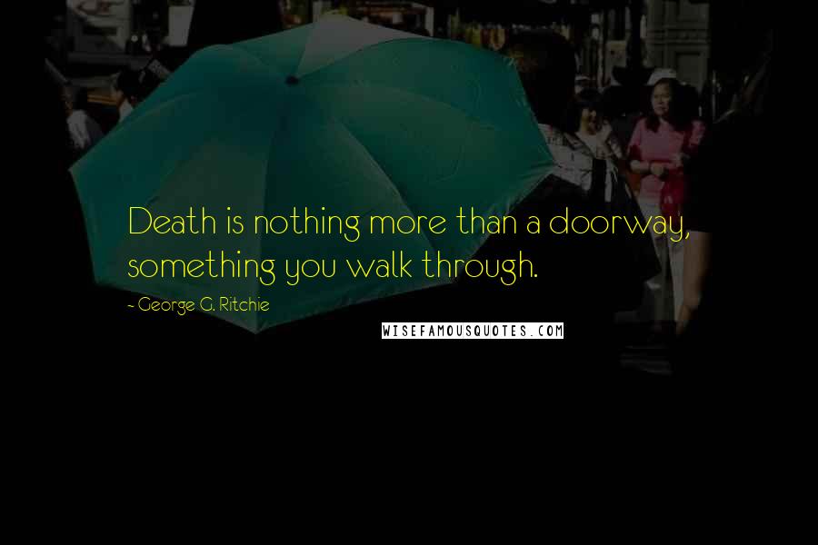 George G. Ritchie Quotes: Death is nothing more than a doorway, something you walk through.