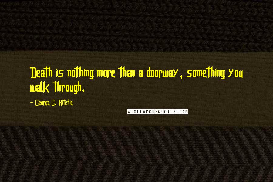 George G. Ritchie Quotes: Death is nothing more than a doorway, something you walk through.