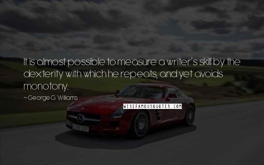 George G. Williams Quotes: It is almost possible to measure a writer's skill by the dexterity with which he repeats, and yet avoids monotony.