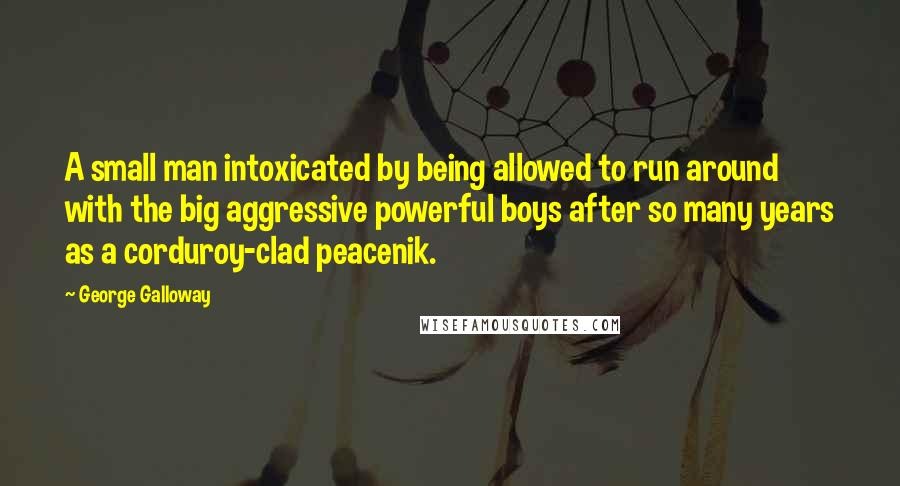 George Galloway Quotes: A small man intoxicated by being allowed to run around with the big aggressive powerful boys after so many years as a corduroy-clad peacenik.
