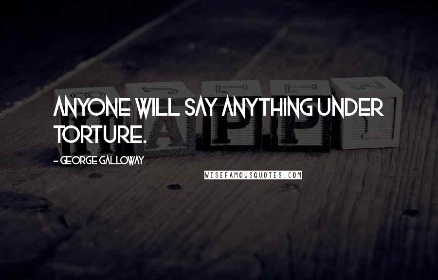 George Galloway Quotes: Anyone will say anything under torture.