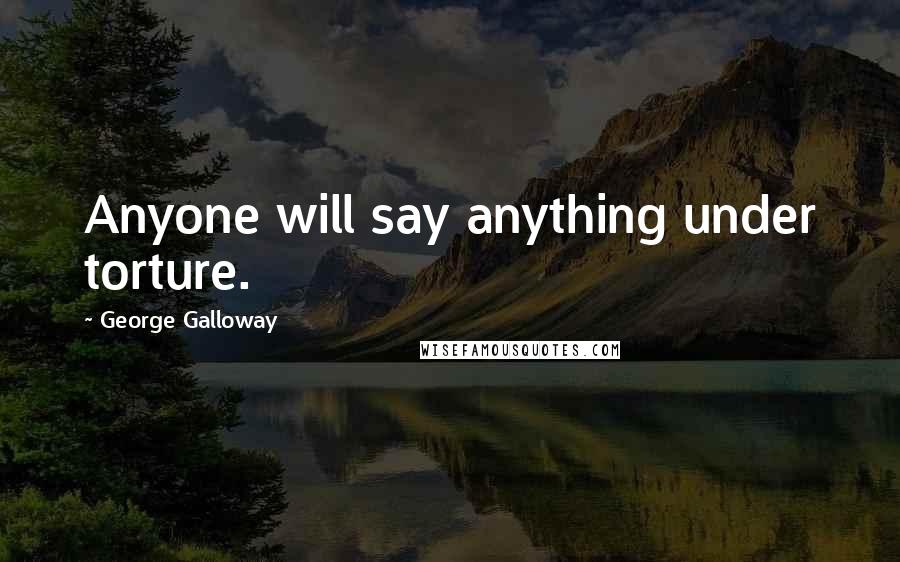 George Galloway Quotes: Anyone will say anything under torture.