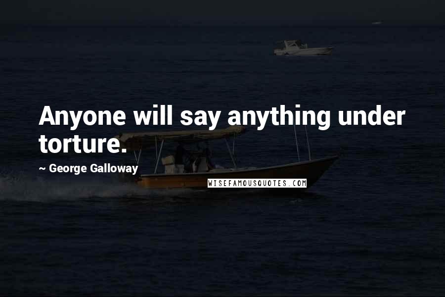 George Galloway Quotes: Anyone will say anything under torture.