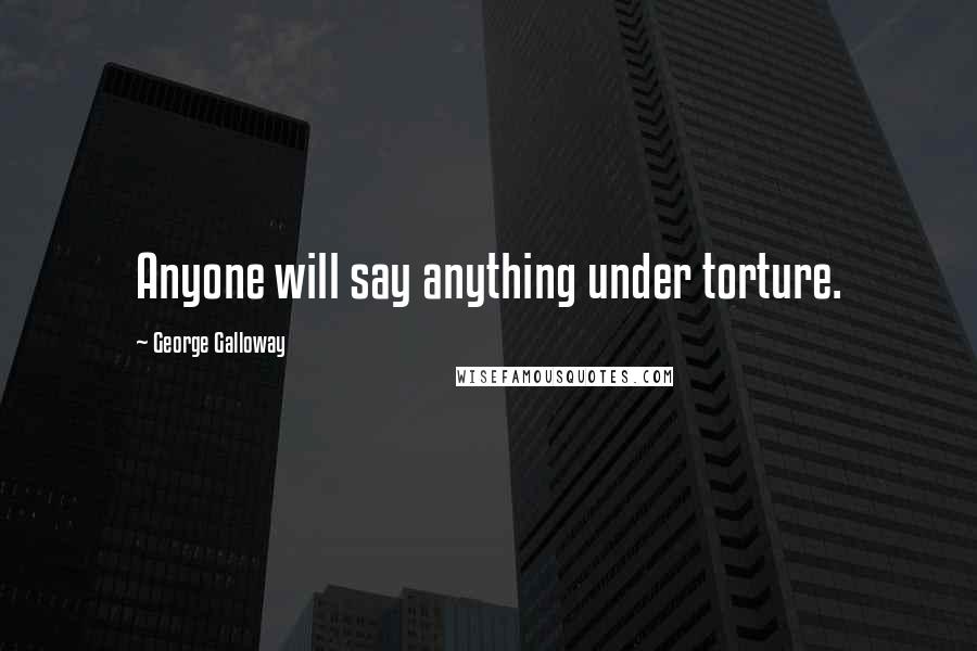 George Galloway Quotes: Anyone will say anything under torture.