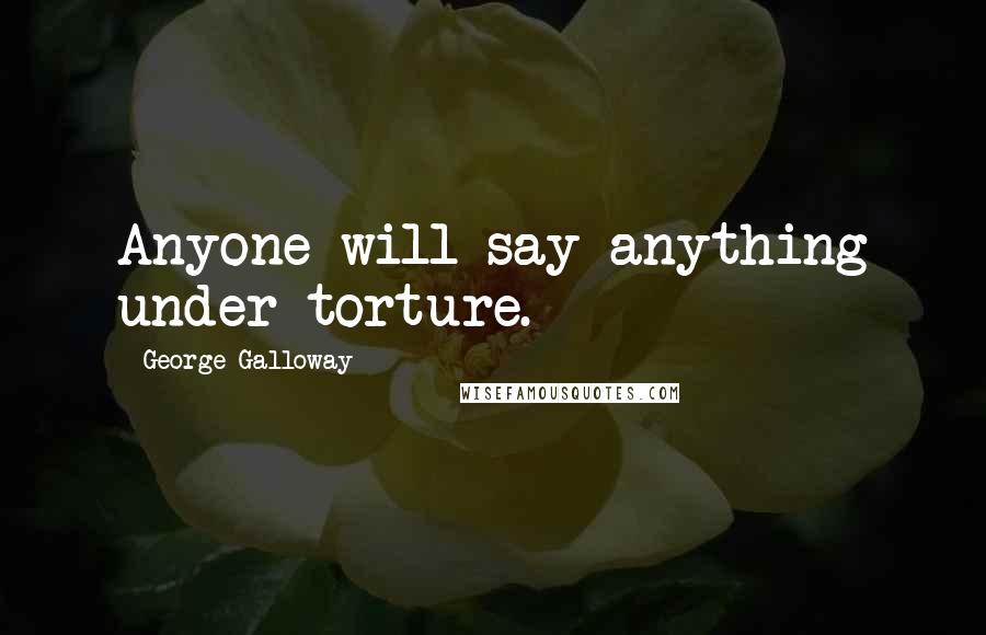 George Galloway Quotes: Anyone will say anything under torture.