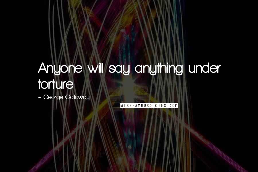 George Galloway Quotes: Anyone will say anything under torture.