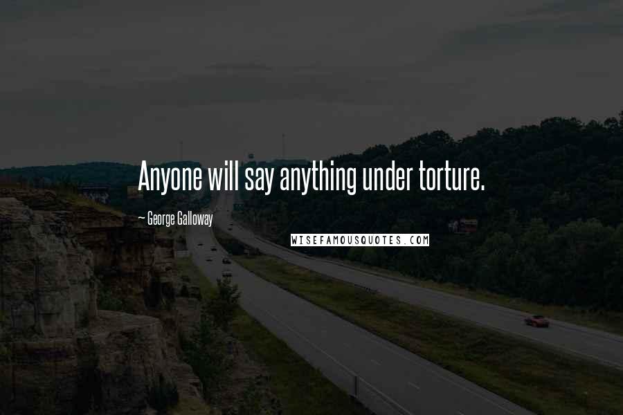 George Galloway Quotes: Anyone will say anything under torture.