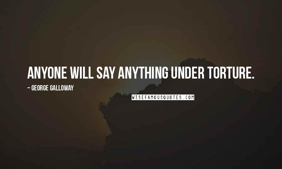 George Galloway Quotes: Anyone will say anything under torture.