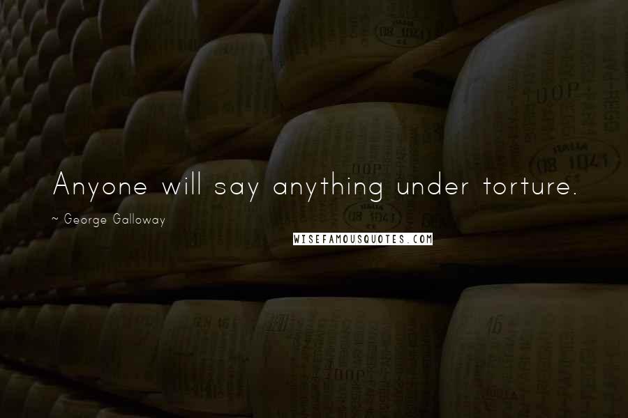 George Galloway Quotes: Anyone will say anything under torture.