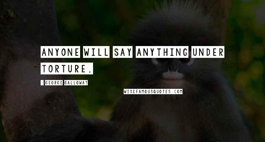 George Galloway Quotes: Anyone will say anything under torture.