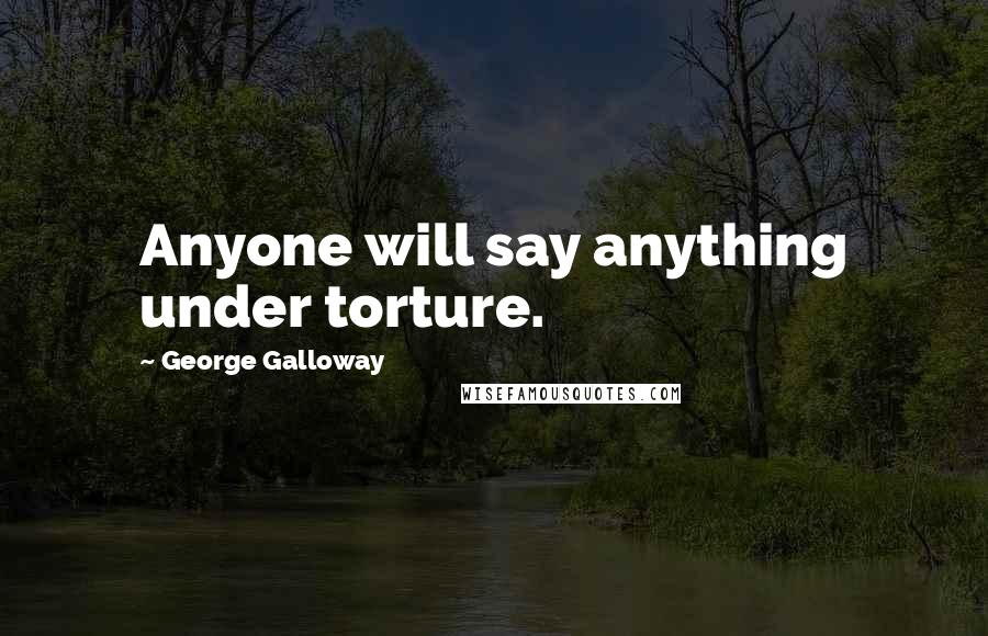 George Galloway Quotes: Anyone will say anything under torture.