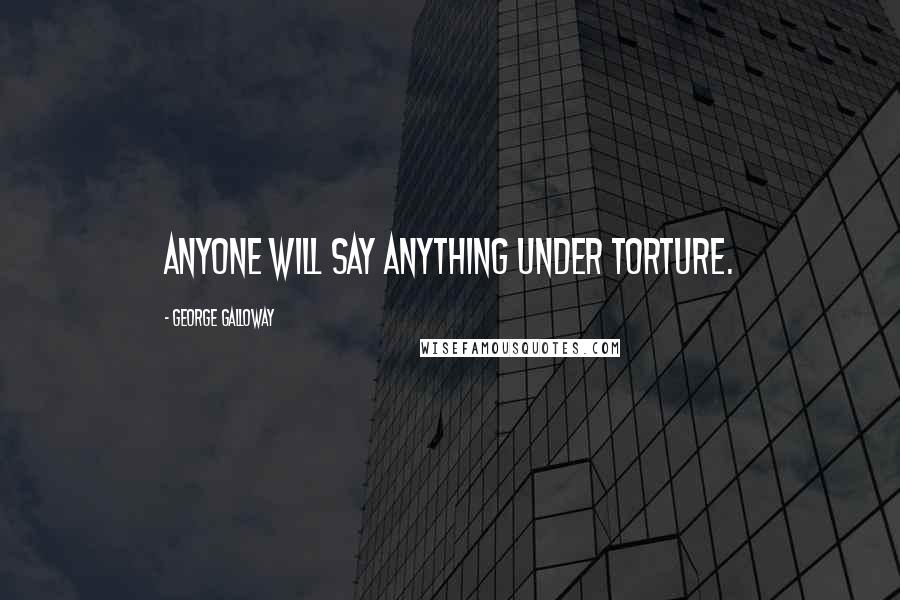 George Galloway Quotes: Anyone will say anything under torture.