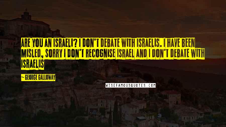George Galloway Quotes: Are you an Israeli? I don't debate with Israelis. I have been misled, sorry I don't recognise Israel and I don't debate with Israelis