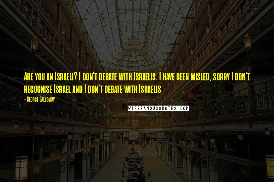 George Galloway Quotes: Are you an Israeli? I don't debate with Israelis. I have been misled, sorry I don't recognise Israel and I don't debate with Israelis
