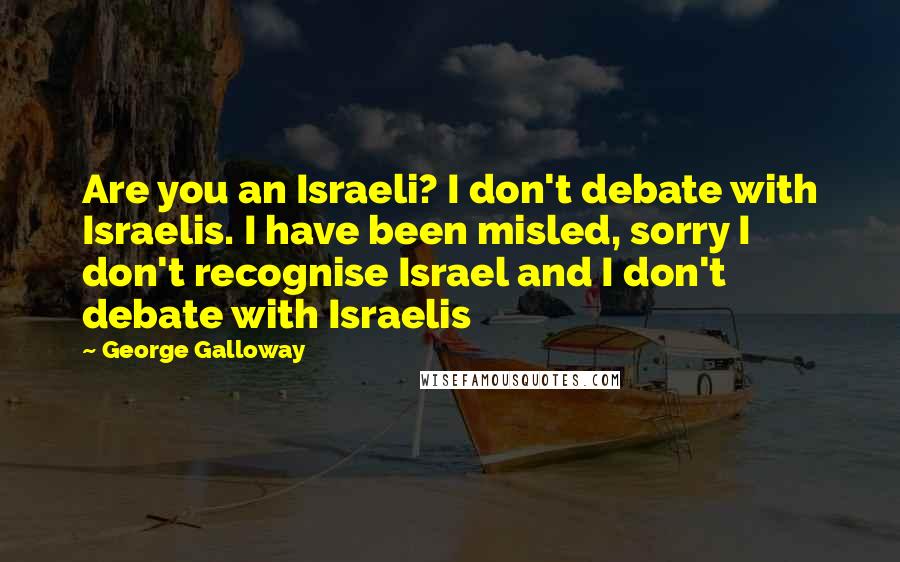 George Galloway Quotes: Are you an Israeli? I don't debate with Israelis. I have been misled, sorry I don't recognise Israel and I don't debate with Israelis