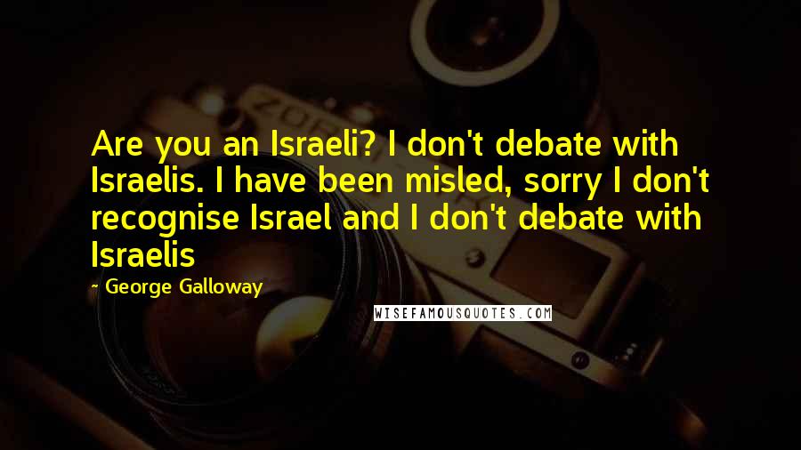 George Galloway Quotes: Are you an Israeli? I don't debate with Israelis. I have been misled, sorry I don't recognise Israel and I don't debate with Israelis