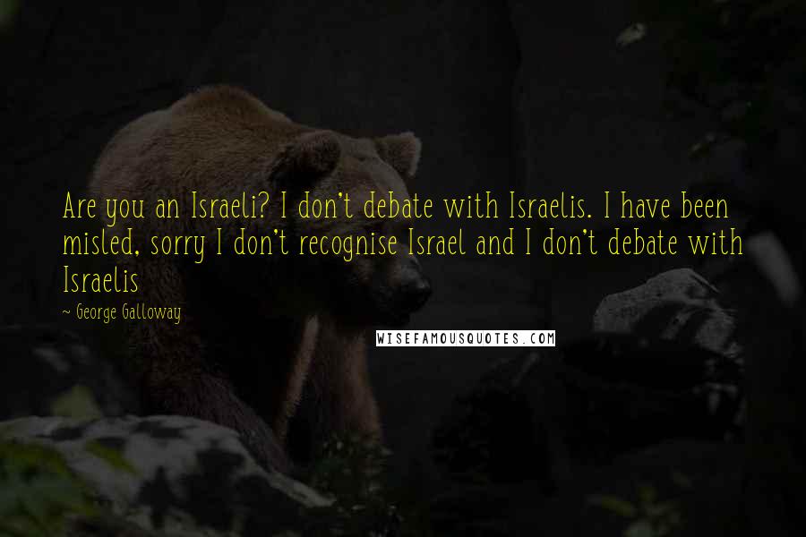 George Galloway Quotes: Are you an Israeli? I don't debate with Israelis. I have been misled, sorry I don't recognise Israel and I don't debate with Israelis