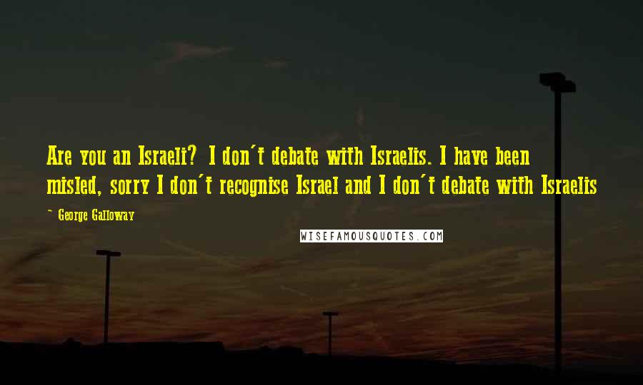 George Galloway Quotes: Are you an Israeli? I don't debate with Israelis. I have been misled, sorry I don't recognise Israel and I don't debate with Israelis