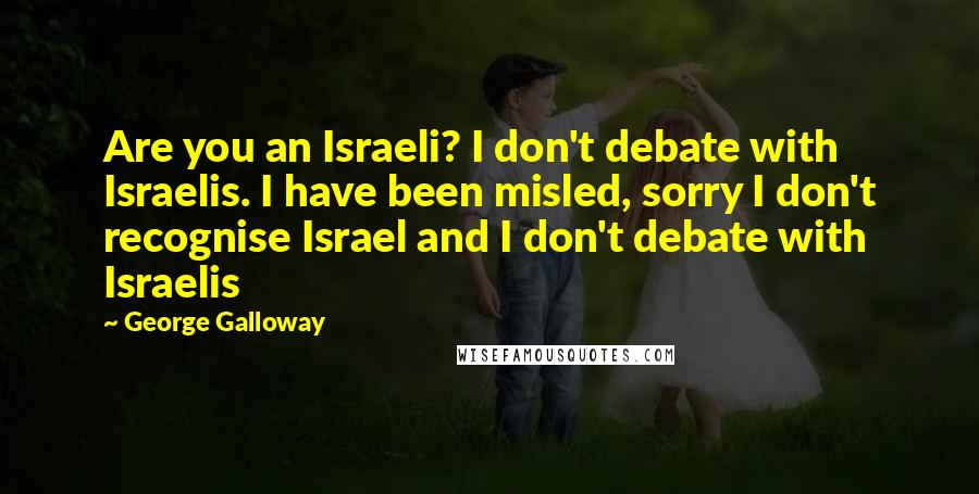 George Galloway Quotes: Are you an Israeli? I don't debate with Israelis. I have been misled, sorry I don't recognise Israel and I don't debate with Israelis