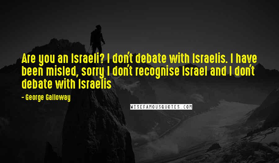 George Galloway Quotes: Are you an Israeli? I don't debate with Israelis. I have been misled, sorry I don't recognise Israel and I don't debate with Israelis