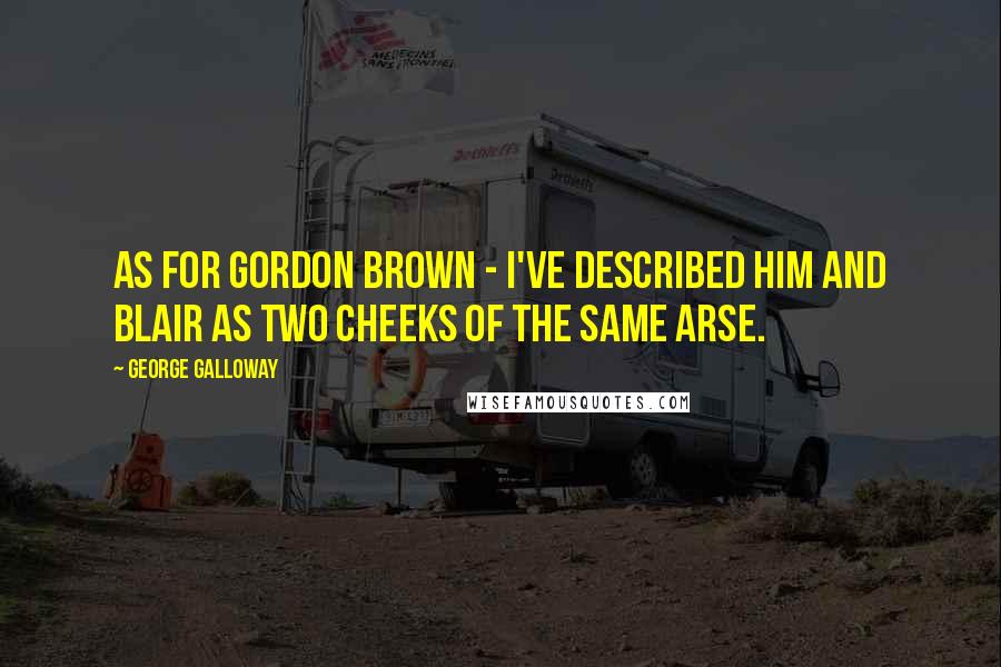 George Galloway Quotes: As for Gordon Brown - I've described him and Blair as two cheeks of the same arse.