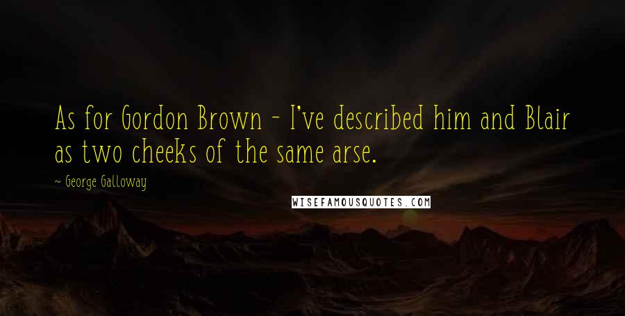 George Galloway Quotes: As for Gordon Brown - I've described him and Blair as two cheeks of the same arse.