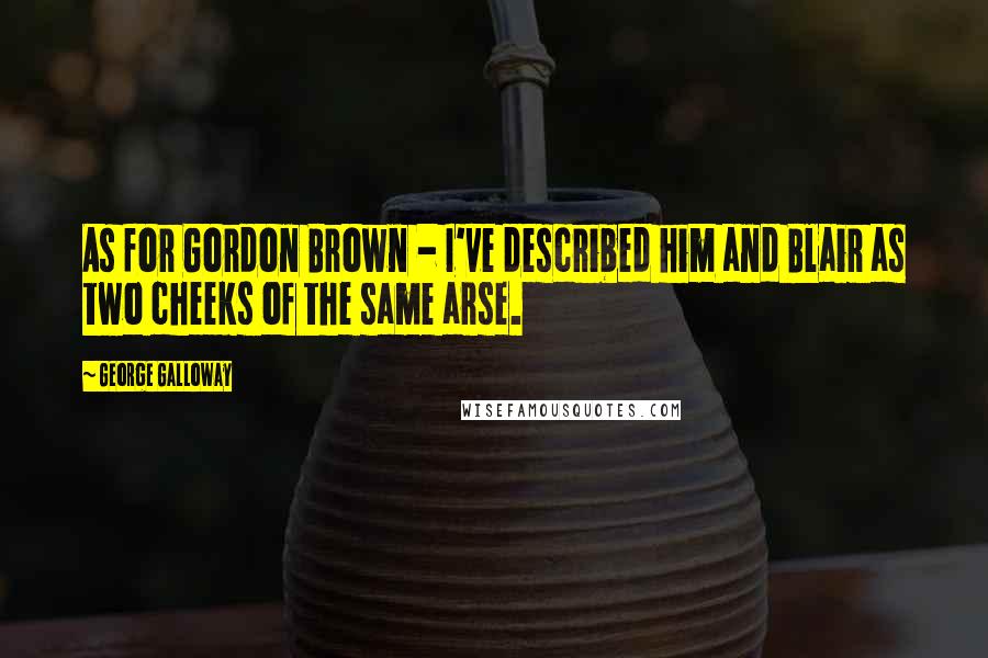 George Galloway Quotes: As for Gordon Brown - I've described him and Blair as two cheeks of the same arse.