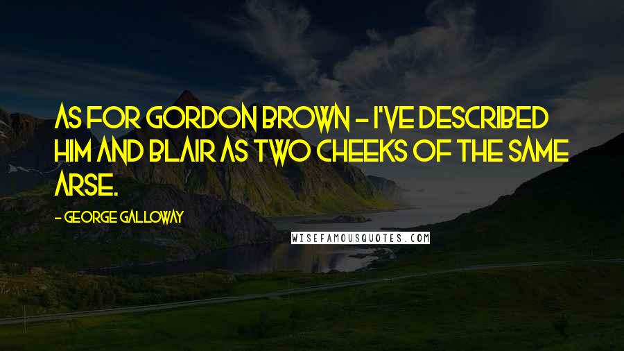 George Galloway Quotes: As for Gordon Brown - I've described him and Blair as two cheeks of the same arse.