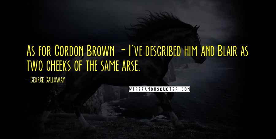 George Galloway Quotes: As for Gordon Brown - I've described him and Blair as two cheeks of the same arse.