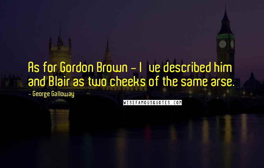 George Galloway Quotes: As for Gordon Brown - I've described him and Blair as two cheeks of the same arse.