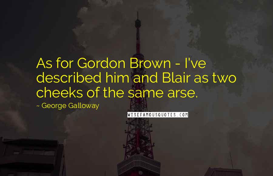 George Galloway Quotes: As for Gordon Brown - I've described him and Blair as two cheeks of the same arse.