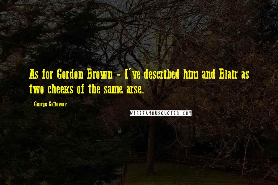 George Galloway Quotes: As for Gordon Brown - I've described him and Blair as two cheeks of the same arse.