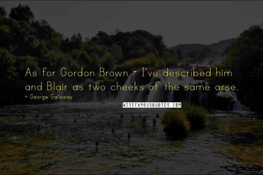 George Galloway Quotes: As for Gordon Brown - I've described him and Blair as two cheeks of the same arse.