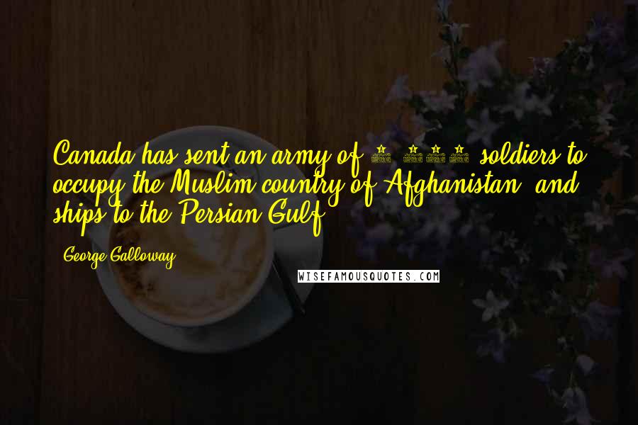 George Galloway Quotes: Canada has sent an army of 1,000 soldiers to occupy the Muslim country of Afghanistan (and ships to the Persian Gulf),