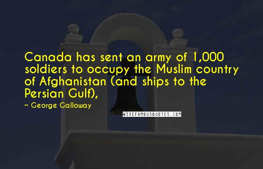 George Galloway Quotes: Canada has sent an army of 1,000 soldiers to occupy the Muslim country of Afghanistan (and ships to the Persian Gulf),