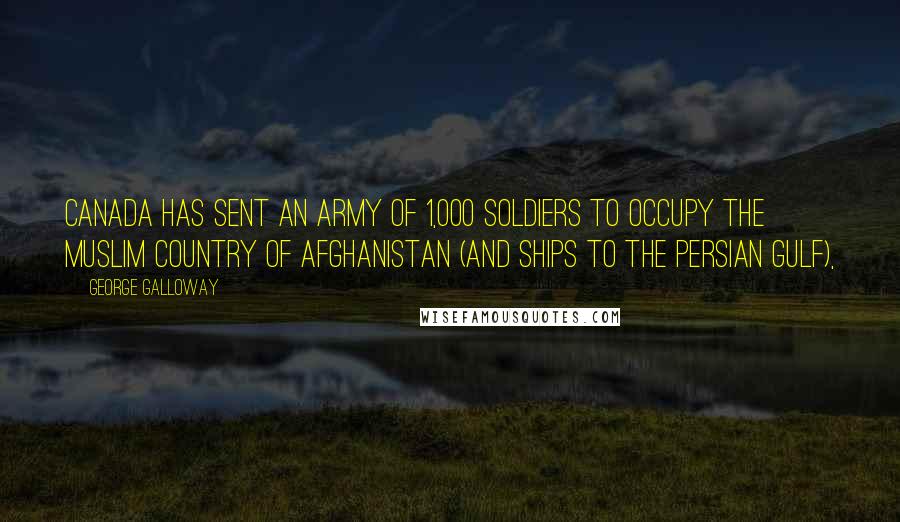 George Galloway Quotes: Canada has sent an army of 1,000 soldiers to occupy the Muslim country of Afghanistan (and ships to the Persian Gulf),