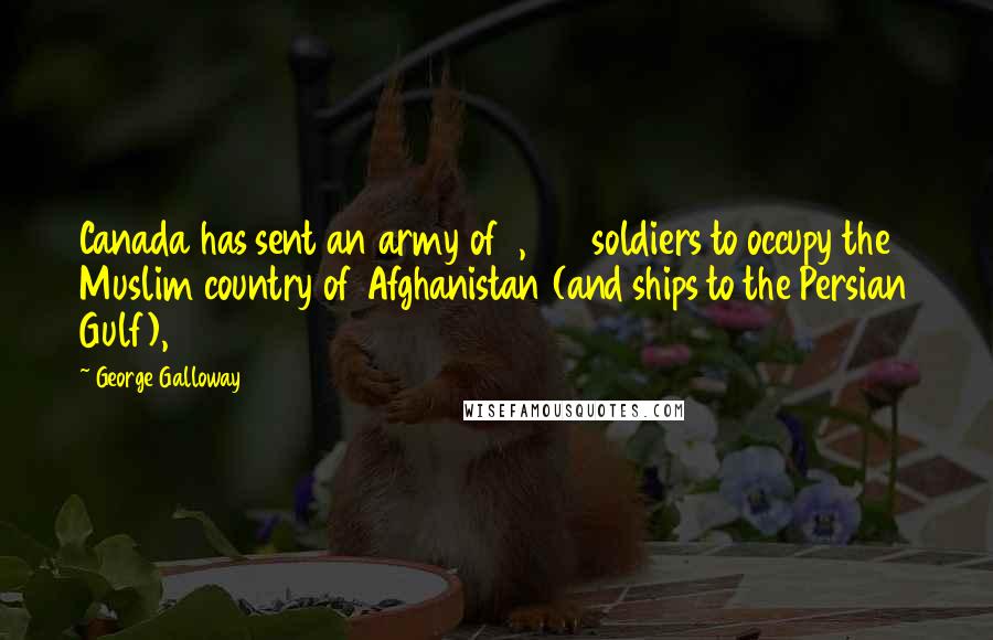 George Galloway Quotes: Canada has sent an army of 1,000 soldiers to occupy the Muslim country of Afghanistan (and ships to the Persian Gulf),