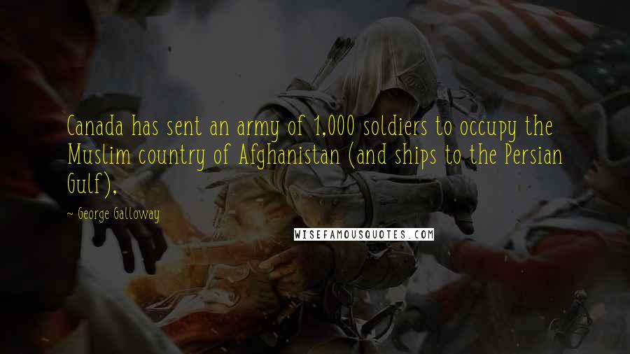 George Galloway Quotes: Canada has sent an army of 1,000 soldiers to occupy the Muslim country of Afghanistan (and ships to the Persian Gulf),