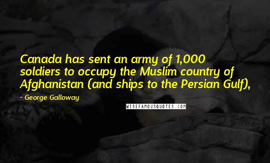 George Galloway Quotes: Canada has sent an army of 1,000 soldiers to occupy the Muslim country of Afghanistan (and ships to the Persian Gulf),